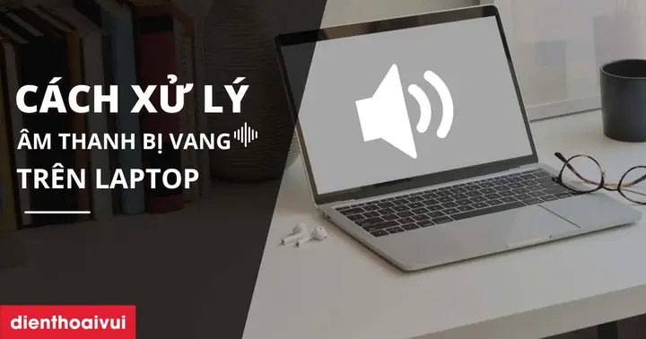 Xử Lý Âm Thanh Bị Vang Trên Laptop Đơn Giản Nhất