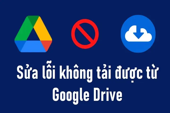 Cách Khắc Phục Lỗi Không Tải Được Từ Google Drive Cực Hiệu Quả
