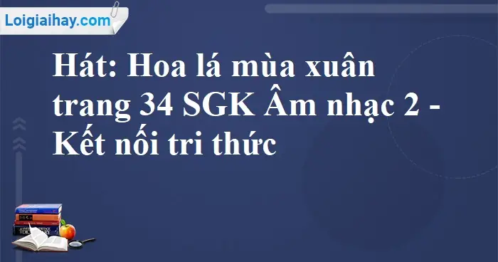 Hát: Hoa Lá Mùa Xuân Trang 34 Sgk Âm Nhạc 2 - Kết Nối Tri Thức | Âm ...